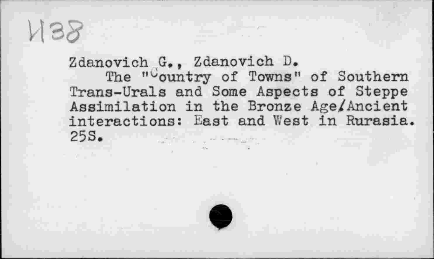 ﻿И 35
Zdanovich G., Zdanovich D.
The "Country of Towns" of Southern Trans-Urals and Some Aspects of Steppe Assimilation in the Bronze Age/Ancient interactions: East and West in Rurasia. 25S.